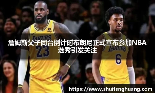 詹姆斯父子同台倒计时布朗尼正式宣布参加NBA选秀引发关注