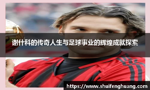 谢什科的传奇人生与足球事业的辉煌成就探索